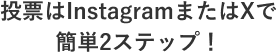 投票はインスタグラムまたはエックスで簡単2ステップ！